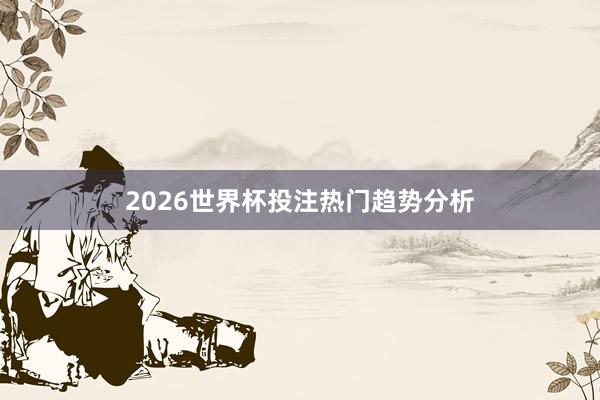 2026世界杯投注热门趋势分析