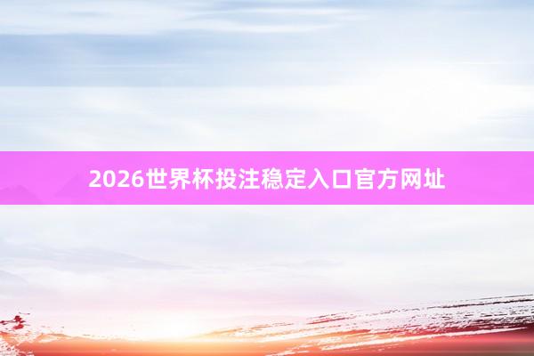 2026世界杯投注稳定入口官方网址