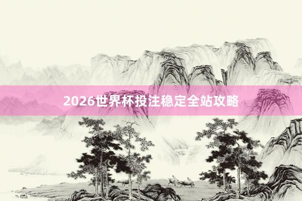 2026世界杯投注稳定全站攻略