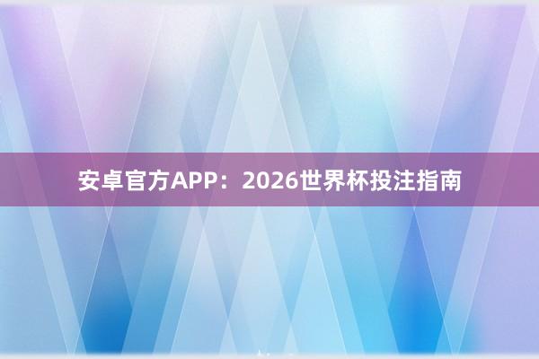 安卓官方APP：2026世界杯投注指南