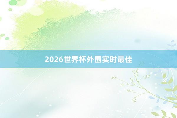 2026世界杯外围实时最佳