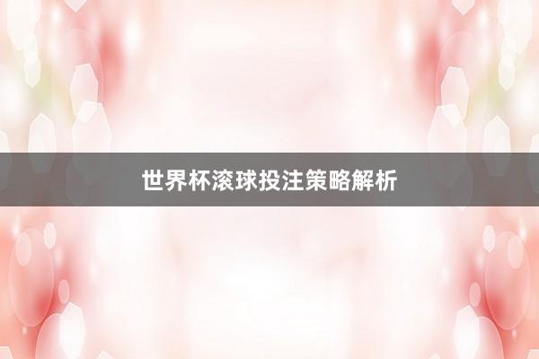 世界杯滚球投注策略解析
