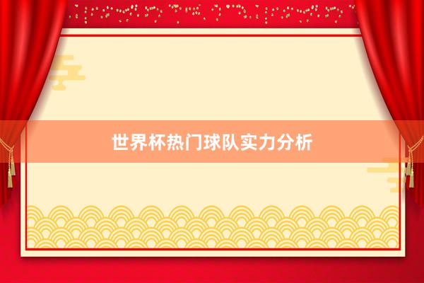 世界杯热门球队实力分析