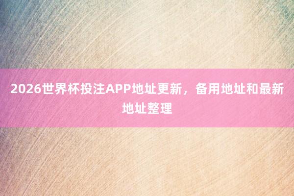 2026世界杯投注APP地址更新，备用地址和最新地址整理