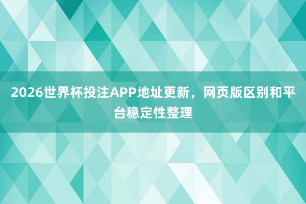 2026世界杯投注APP地址更新，网页版区别和平台稳定性整理