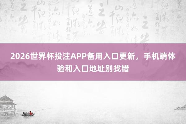 2026世界杯投注APP备用入口更新，手机端体验和入口地址别找错