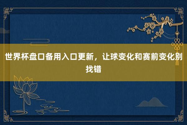 世界杯盘口备用入口更新，让球变化和赛前变化别找错