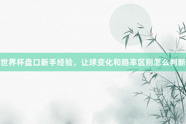 世界杯盘口新手经验，让球变化和赔率区别怎么判断