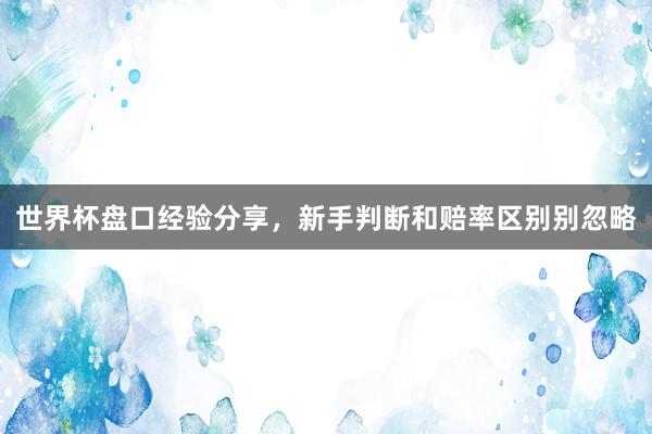 世界杯盘口经验分享，新手判断和赔率区别别忽略