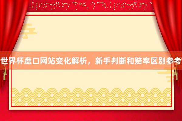 世界杯盘口网站变化解析，新手判断和赔率区别参考