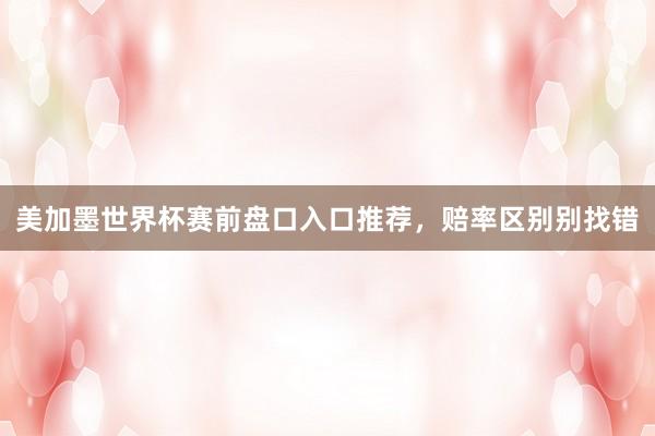 美加墨世界杯赛前盘口入口推荐，赔率区别别找错