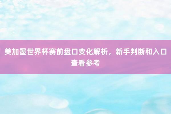 美加墨世界杯赛前盘口变化解析，新手判断和入口查看参考