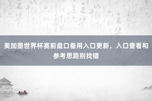美加墨世界杯赛前盘口备用入口更新，入口查看和参考思路别找错