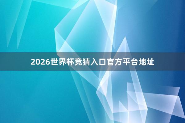 2026世界杯竞猜入口官方平台地址