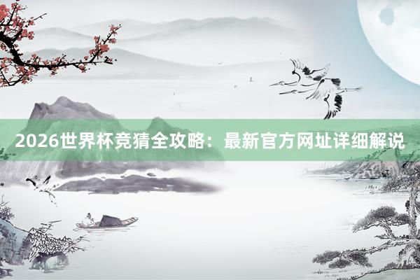 2026世界杯竞猜全攻略：最新官方网址详细解说