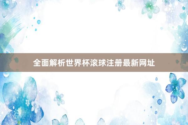 全面解析世界杯滚球注册最新网址