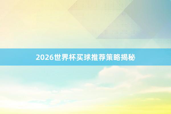 2026世界杯买球推荐策略揭秘