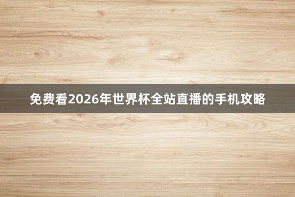 免费看2026年世界杯全站直播的手机攻略