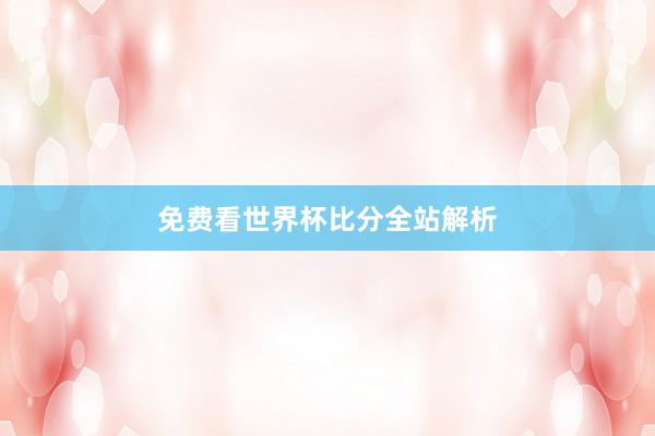 免费看世界杯比分全站解析