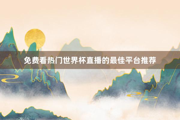 免费看热门世界杯直播的最佳平台推荐